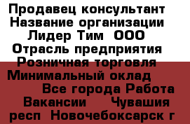 Продавец-консультант › Название организации ­ Лидер Тим, ООО › Отрасль предприятия ­ Розничная торговля › Минимальный оклад ­ 140 000 - Все города Работа » Вакансии   . Чувашия респ.,Новочебоксарск г.